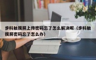 步科觸摸屏上傳密碼忘了怎么解決呢（步科觸摸屏密碼忘了怎么辦）