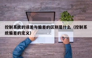 控制系統的誤差與偏差的區別是什么（控制系統偏差的定義）