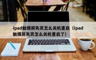 ipad觸摸屏失靈怎么關機重啟（ipad觸摸屏失靈怎么關機重啟了）