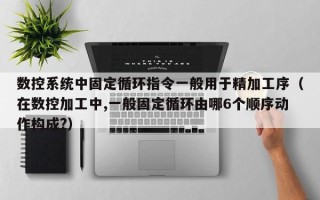 數控系統中固定循環指令一般用于精加工序（在數控加工中,一般固定循環由哪6個順序動作構成?）