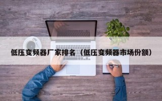 低壓變頻器廠家排名（低壓變頻器市場份額）
