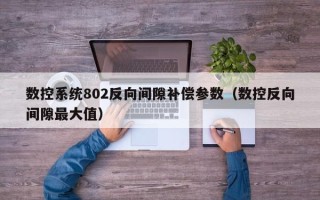 數控系統802反向間隙補償參數（數控反向間隙最大值）