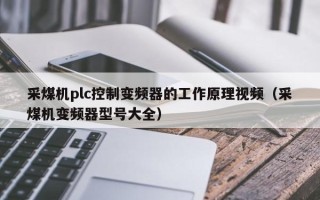 采煤機plc控制變頻器的工作原理視頻（采煤機變頻器型號大全）