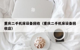 重慶二手機床設備回收（重慶二手機床設備回收店）