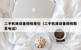 二手機床設備回收報價（二手機床設備回收聯系電話）
