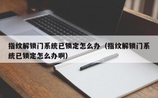 指紋解鎖門系統已鎖定怎么辦（指紋解鎖門系統已鎖定怎么辦啊）