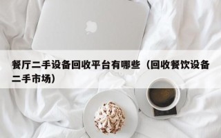 餐廳二手設備回收平臺有哪些（回收餐飲設備二手市場）