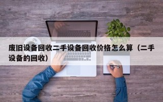 廢舊設(shè)備回收二手設(shè)備回收價格怎么算（二手設(shè)備的回收）
