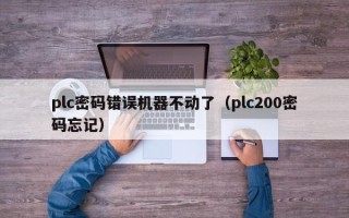 plc密碼錯誤機(jī)器不動了（plc200密碼忘記）