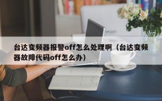 臺達變頻器報警off怎么處理啊（臺達變頻器故障代碼off怎么辦）