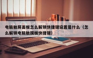 電腦觸屏面板怎么解鎖快捷鍵設(shè)置是什么（怎么解鎖電腦觸摸板快捷鍵）