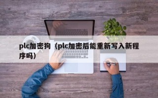 plc加密狗（plc加密后能重新寫入新程序嗎）