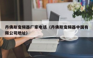 丹佛斯變頻器廠家電話（丹佛斯變頻器中國有限公司地址）