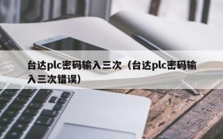 臺(tái)達(dá)plc密碼輸入三次（臺(tái)達(dá)plc密碼輸入三次錯(cuò)誤）