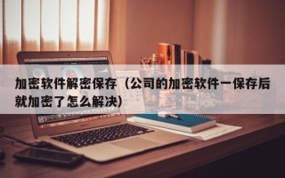 加密軟件解密保存（公司的加密軟件一保存后就加密了怎么解決）
