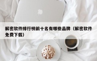 解密軟件排行榜前十名有哪些品牌（解密軟件免費下載）