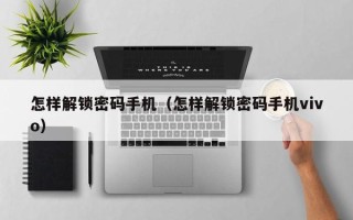 怎樣解鎖密碼手機（怎樣解鎖密碼手機vivo）
