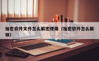 加密軟件文件怎么解密使用（加密軟件怎么解鎖）
