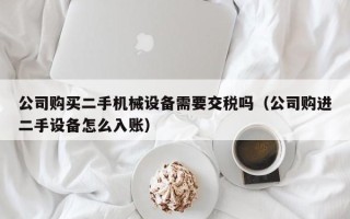 公司購買二手機械設備需要交稅嗎（公司購進二手設備怎么入賬）