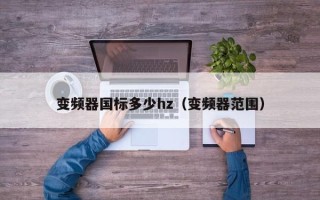 變頻器國標(biāo)多少hz（變頻器范圍）