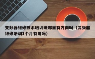 變頻器維修技術培訓班哪里有方向嗎（變頻器維修培訓1個月有用嗎）