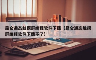 昆侖通態觸摸屏編程軟件下載（昆侖通態觸摸屏編程軟件下載不了）