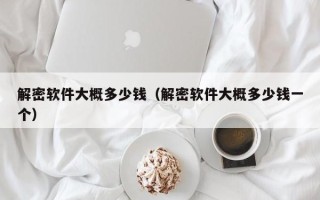 解密軟件大概多少錢（解密軟件大概多少錢一個）