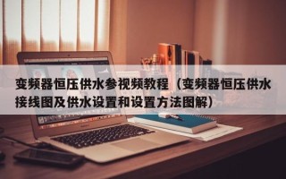 變頻器恒壓供水參視頻教程（變頻器恒壓供水接線圖及供水設置和設置方法圖解）