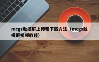 mcgs觸摸屏上傳和下載方法（mcgs觸摸屏視頻教程）