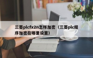 三菱plcfx2n怎樣加密（三菱plc程序加密在哪里設置）