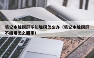 筆記本觸摸屏不能觸摸怎么辦（筆記本觸摸屏不能用怎么回事）