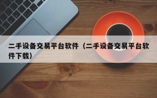 二手設備交易平臺軟件（二手設備交易平臺軟件下載）