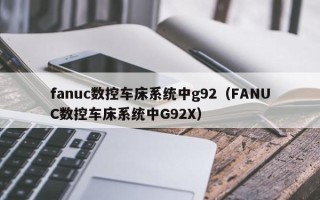 fanuc數控車床系統中g92（FANUC數控車床系統中G92X）