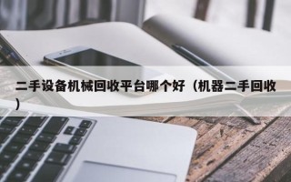 二手設(shè)備機(jī)械回收平臺哪個(gè)好（機(jī)器二手回收）