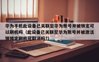 華為手機此設(shè)備已關(guān)聯(lián)至華為賬號并被鎖定可以刷機嗎（此設(shè)備已關(guān)聯(lián)至華為賬號并被激活鎖鎖定刷機可取消嗎?）