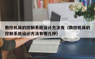 數(shù)控機(jī)床的控制系統(tǒng)設(shè)計(jì)方法有（數(shù)控機(jī)床的控制系統(tǒng)設(shè)計(jì)方法有哪幾種）
