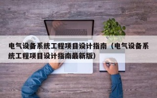 電氣設備系統工程項目設計指南（電氣設備系統工程項目設計指南最新版）