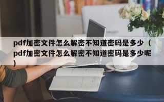 pdf加密文件怎么解密不知道密碼是多少（pdf加密文件怎么解密不知道密碼是多少呢）