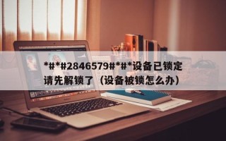 *#*#2846579#*#*設(shè)備已鎖定請(qǐng)先解鎖了（設(shè)備被鎖怎么辦）