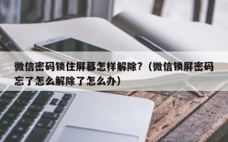 微信密碼鎖住屏幕怎樣解除?（微信鎖屏密碼忘了怎么解除了怎么辦）