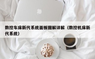 數控車床新代系統面板圖解詳解（數控機床新代系統）