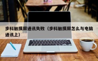 步科觸摸屏通訊失敗（步科觸摸屏怎么與電腦通訊上）