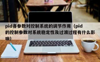 pid各參數對控制系統的調節作用（pid的控制參數對系統穩定性及過渡過程有什么影響）