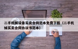 二手機械設備買賣合同范本免費下載（二手機械買賣合同協議書范本）