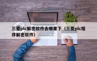 三菱plc解密軟件去哪里下（三菱plc程序解密軟件）