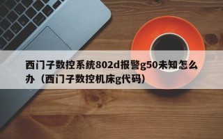 西門子數控系統802d報警g50未知怎么辦（西門子數控機床g代碼）