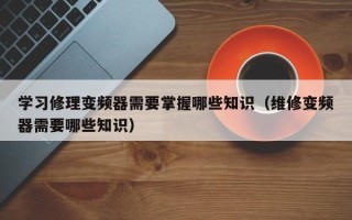 學習修理變頻器需要掌握哪些知識（維修變頻器需要哪些知識）