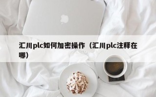 匯川plc如何加密操作（匯川plc注釋在哪）