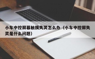小車中控屏幕觸摸失靈怎么辦（小車中控屏失靈是什么問題）