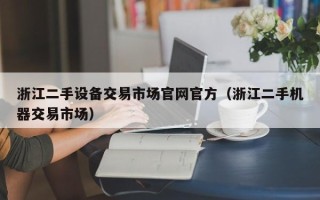 浙江二手設(shè)備交易市場官網(wǎng)官方（浙江二手機(jī)器交易市場）